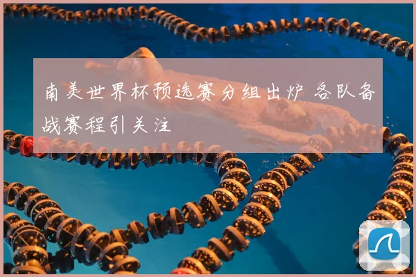 南美世界杯预选赛分组出炉 各队备战赛程引关注