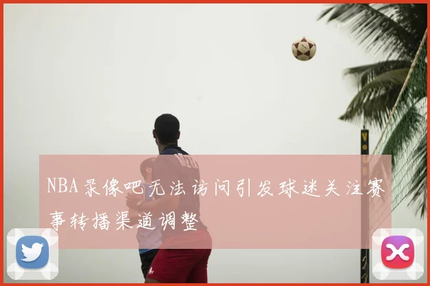 NBA录像吧无法访问引发球迷关注赛事转播渠道调整