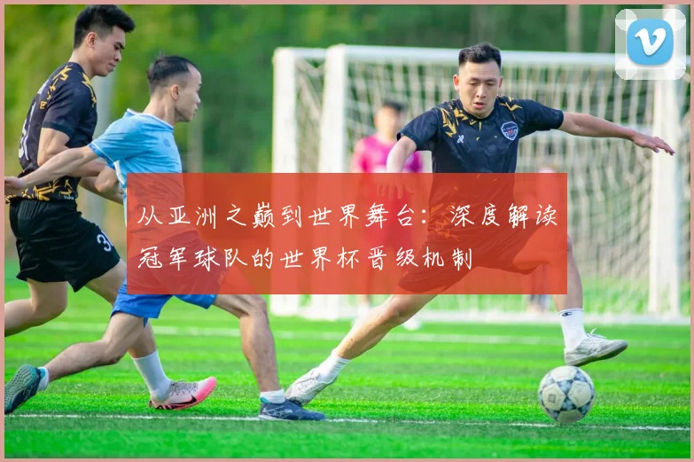 从亚洲之巅到世界舞台：深度解读冠军球队的世界杯晋级机制