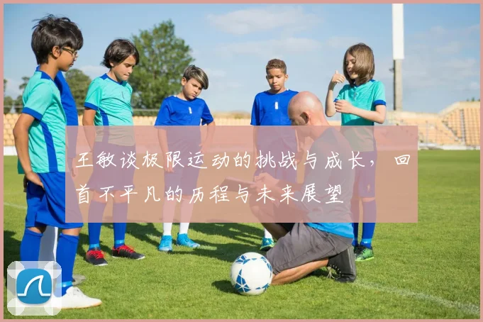 王敏谈极限运动的挑战与成长，回首不平凡的历程与未来展望