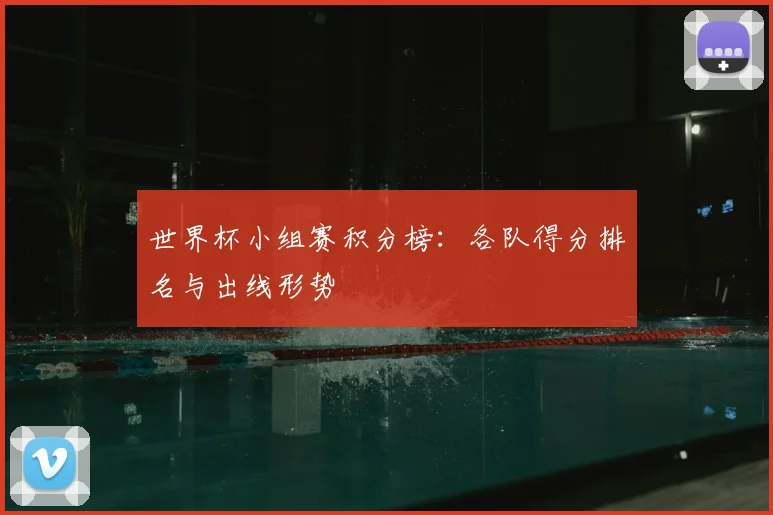 世界杯小组赛积分榜：各队得分排名与出线形势