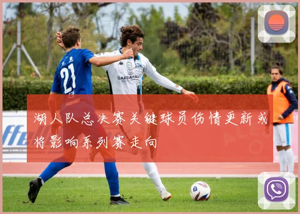 湖人队总决赛关键球员伤情更新或将影响系列赛走向