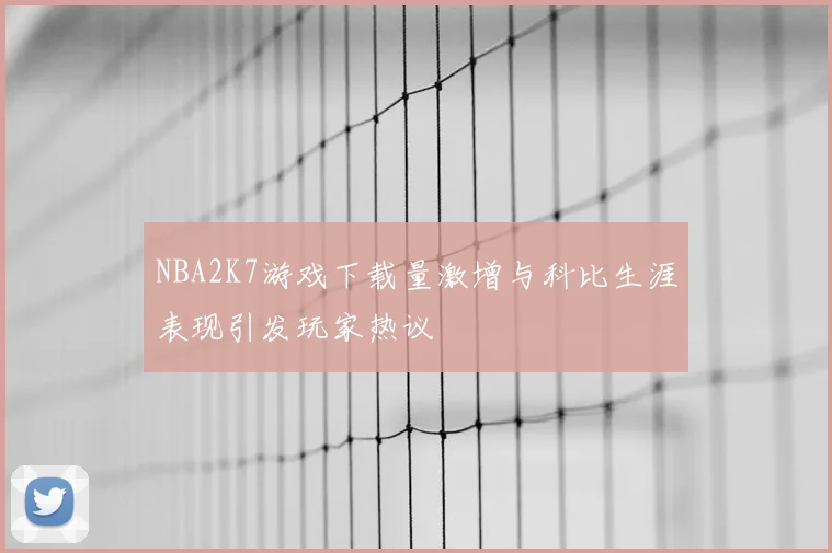 NBA2K7游戏下载量激增与科比生涯表现引发玩家热议