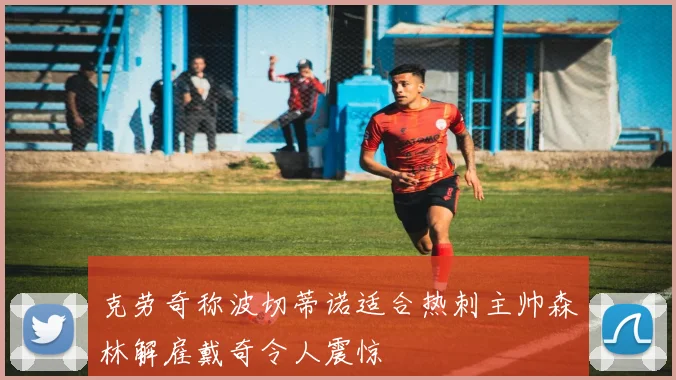 克劳奇称波切蒂诺适合热刺主帅森林解雇戴奇令人震惊