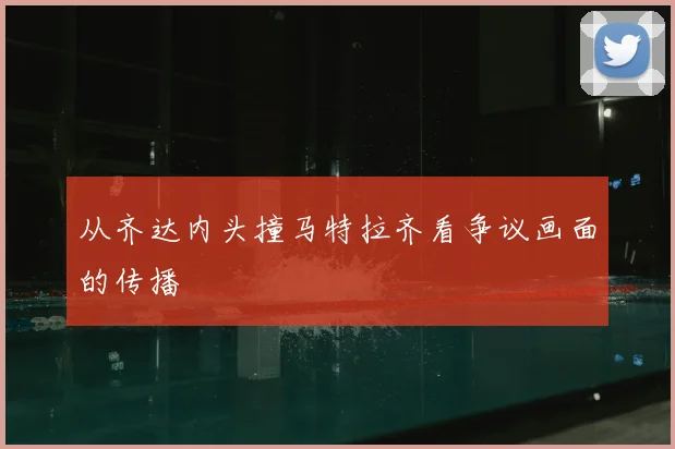 从齐达内头撞马特拉齐看争议画面的传播