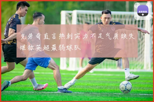 克劳奇直言热刺实力不足气质缺失堪称英超最弱球队