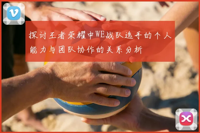 探讨王者荣耀中WE战队选手的个人能力与团队协作的关系分析
