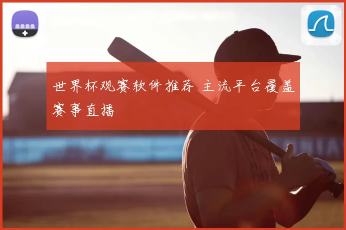 世界杯观赛软件推荐 主流平台覆盖赛事直播