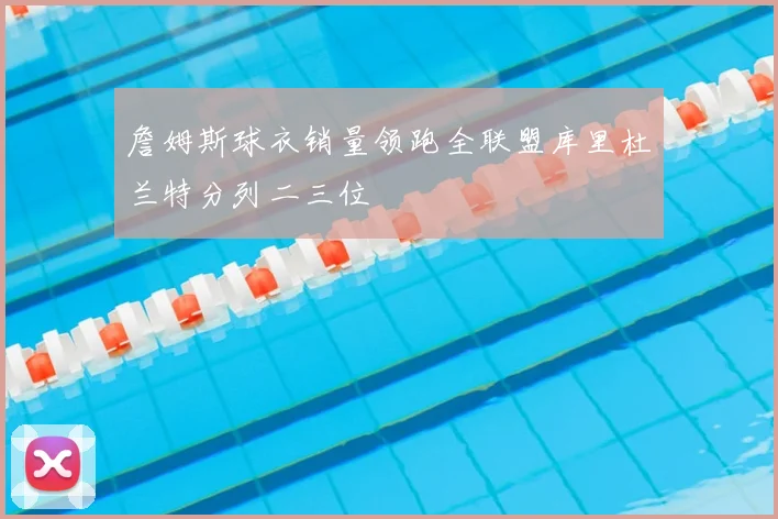 詹姆斯球衣销量领跑全联盟库里杜兰特分列二三位