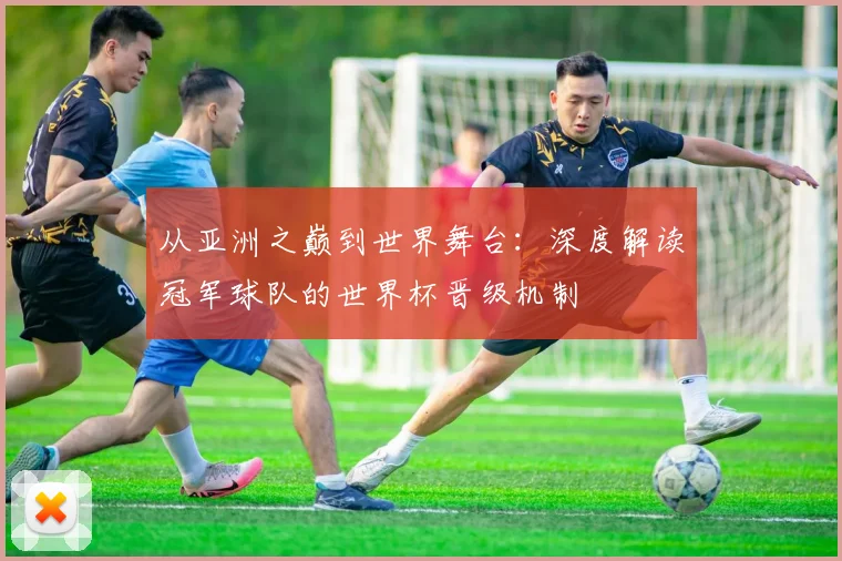 从亚洲之巅到世界舞台：深度解读冠军球队的世界杯晋级机制