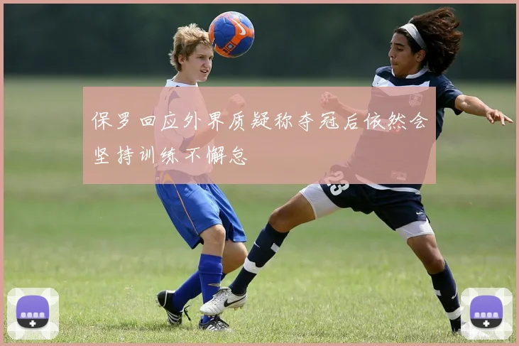保罗回应外界质疑称夺冠后依然会坚持训练不懈怠