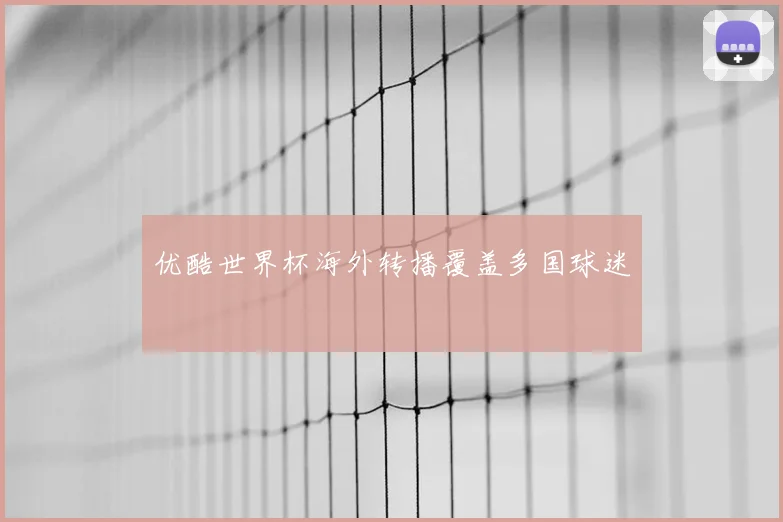 优酷世界杯海外转播覆盖多国球迷