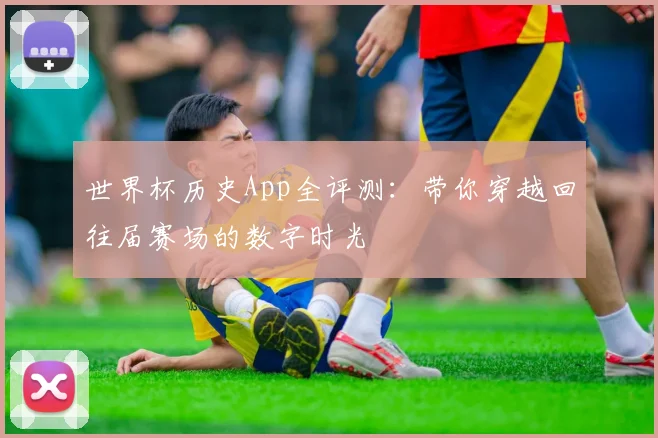 世界杯历史App全评测：带你穿越回往届赛场的数字时光