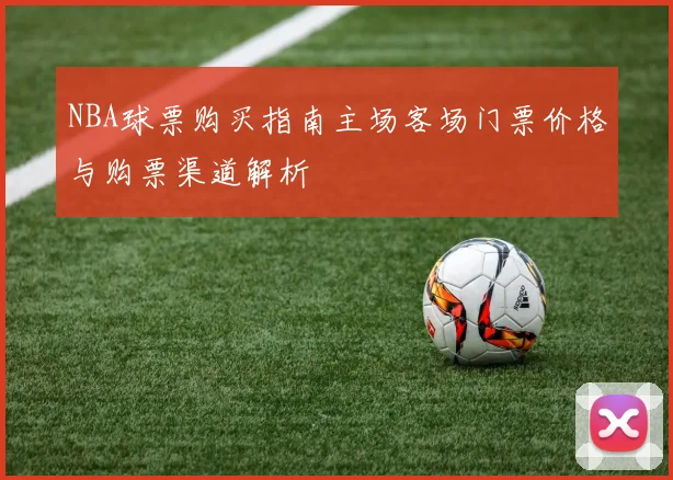 NBA球票购买指南主场客场门票价格与购票渠道解析