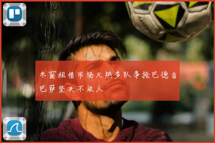 冬窗租借市场火热多队争抢巴德吉巴萨坚决不放人