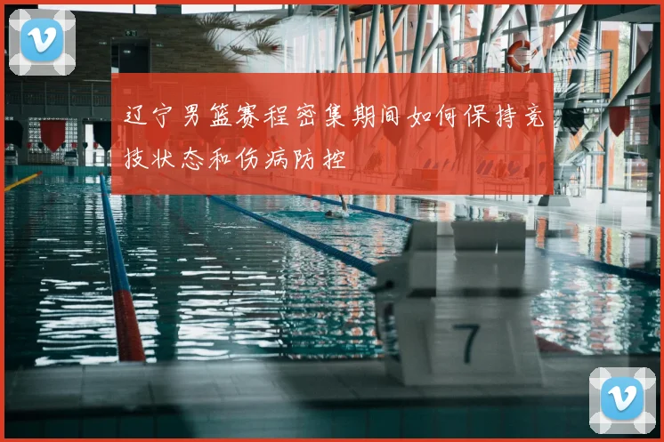 辽宁男篮赛程密集期间如何保持竞技状态和伤病防控