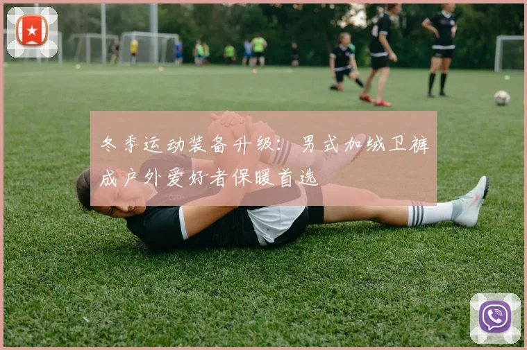 冬季运动装备升级：男式加绒卫裤成户外爱好者保暖首选