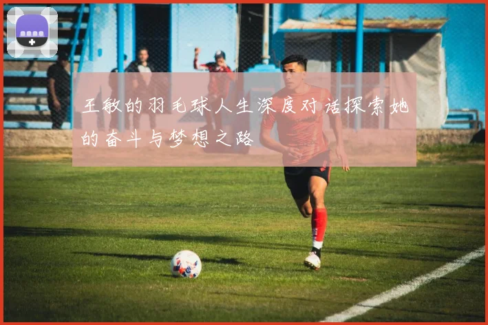 王敏的羽毛球人生深度对话探索她的奋斗与梦想之路