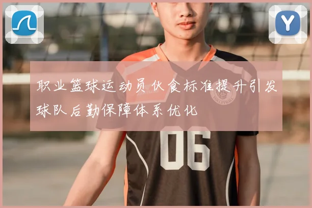 职业篮球运动员伙食标准提升引发球队后勤保障体系优化
