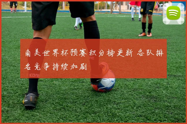 南美世界杯预赛积分榜更新 各队排名竞争持续加剧