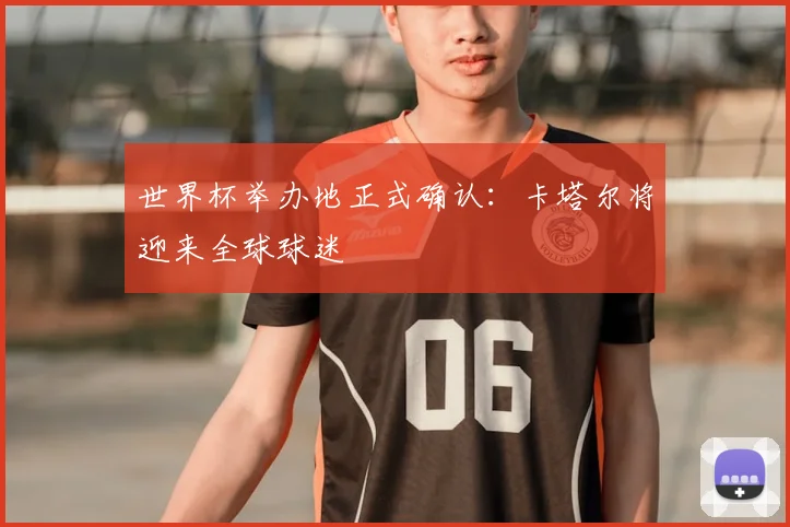 世界杯举办地正式确认:卡塔尔将迎来全球球迷