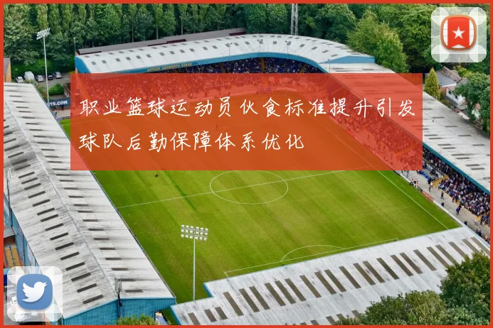 职业篮球运动员伙食标准提升引发球队后勤保障体系优化