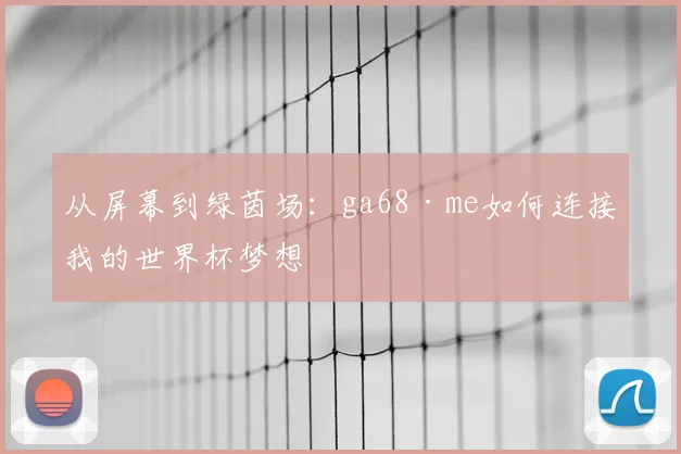 从屏幕到绿茵场：ga68·me如何连接我的世界杯梦想