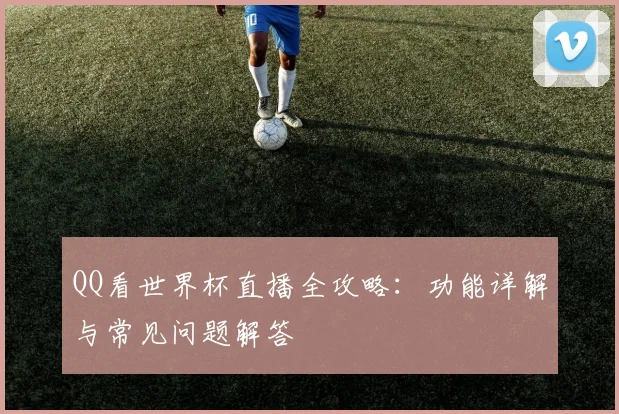 QQ看世界杯直播全攻略:功能详解与常见问题解答