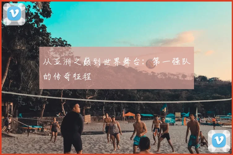 从亚洲之巅到世界舞台:第一强队的传奇征程
