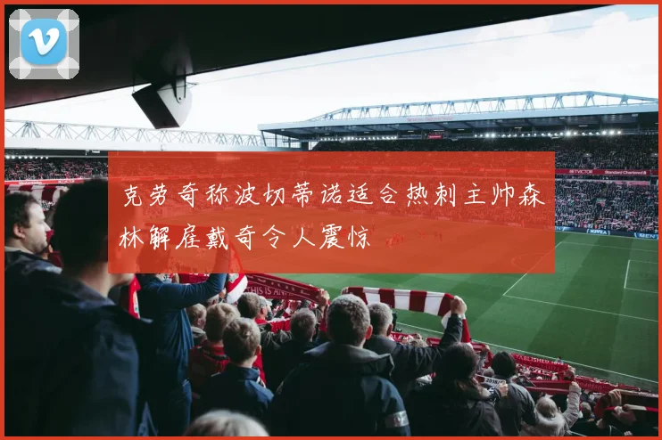 克劳奇称波切蒂诺适合热刺主帅森林解雇戴奇令人震惊