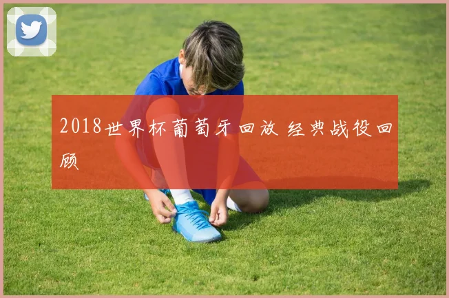 2018世界杯葡萄牙回放 经典战役回顾