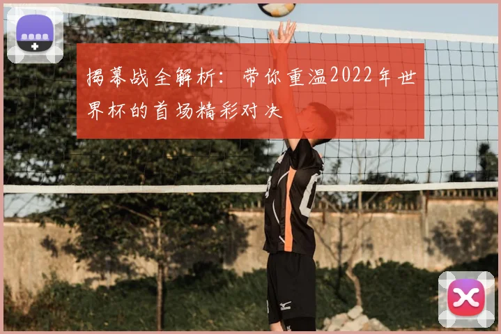 揭幕战全解析：带你重温2022年世界杯的首场精彩对决