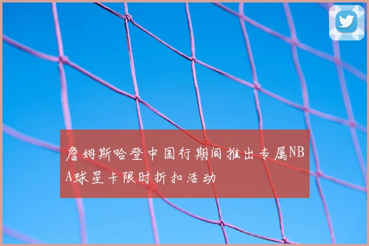 詹姆斯哈登中国行期间推出专属NBA球星卡限时折扣活动