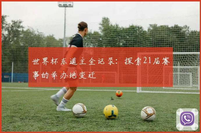 世界杯东道主全记录：探索21届赛事的举办地变迁