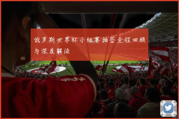 俄罗斯世界杯小组赛抽签全程回顾与深度解读