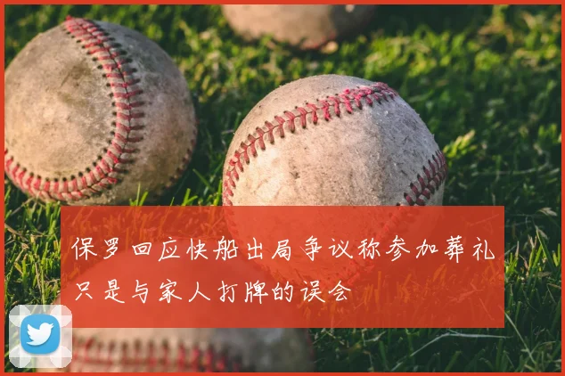 保罗回应快船出局争议称参加葬礼只是与家人打牌的误会