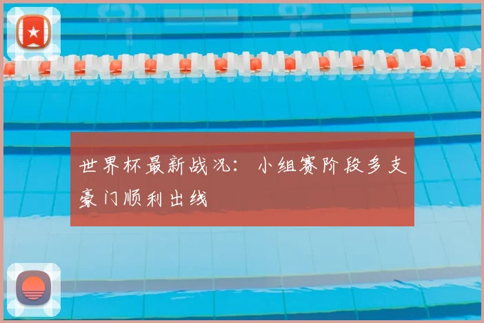 世界杯最新战况：小组赛阶段多支豪门顺利出线