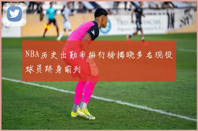 NBA历史出勤率排行榜揭晓多名现役球员跻身前列