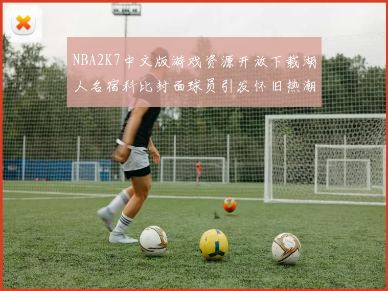 NBA2K7中文版游戏资源开放下载湖人名宿科比封面球员引发怀旧热潮