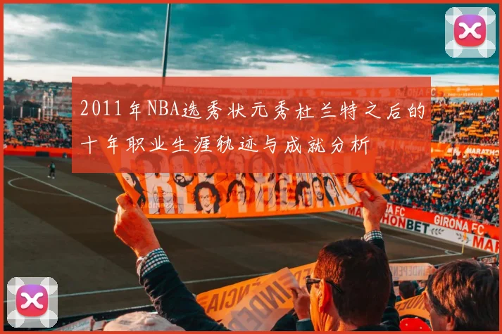 2011年NBA选秀状元秀杜兰特之后的十年职业生涯轨迹与成就分析