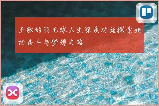 王敏的羽毛球人生深度对话探索她的奋斗与梦想之路