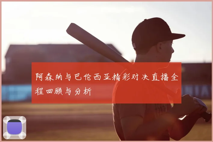 阿森纳与巴伦西亚精彩对决直播全程回顾与分析
