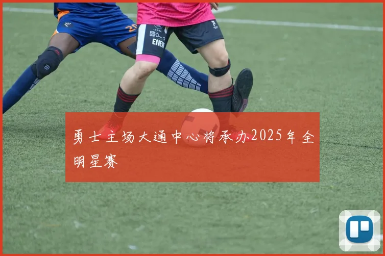 勇士主场大通中心将承办2025年全明星赛