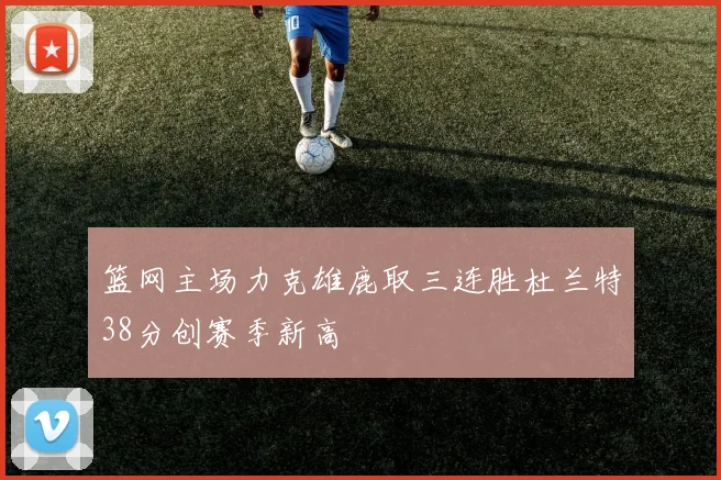 篮网主场力克雄鹿取三连胜杜兰特38分创赛季新高