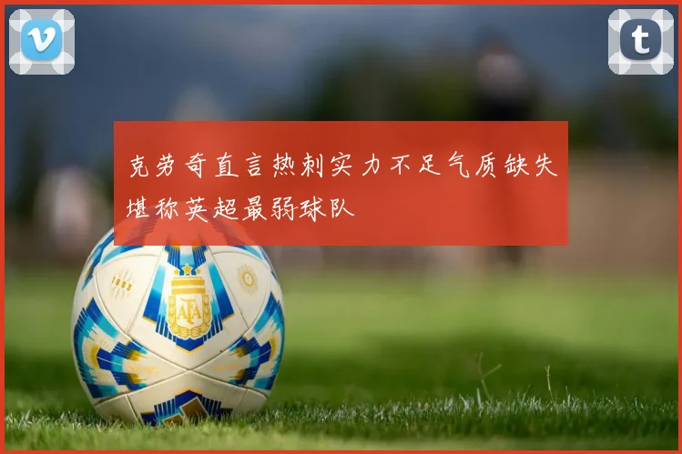 克劳奇直言热刺实力不足气质缺失堪称英超最弱球队
