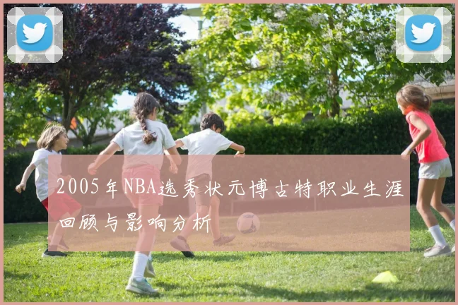 2005年NBA选秀状元博古特职业生涯回顾与影响分析