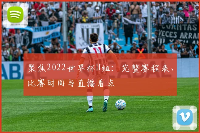 聚焦2022世界杯H组：完整赛程表、比赛时间与直播看点