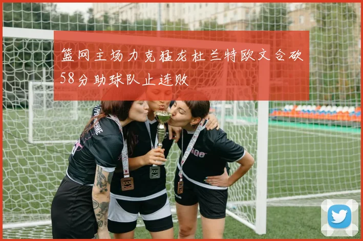 篮网主场力克猛龙杜兰特欧文合砍58分助球队止连败