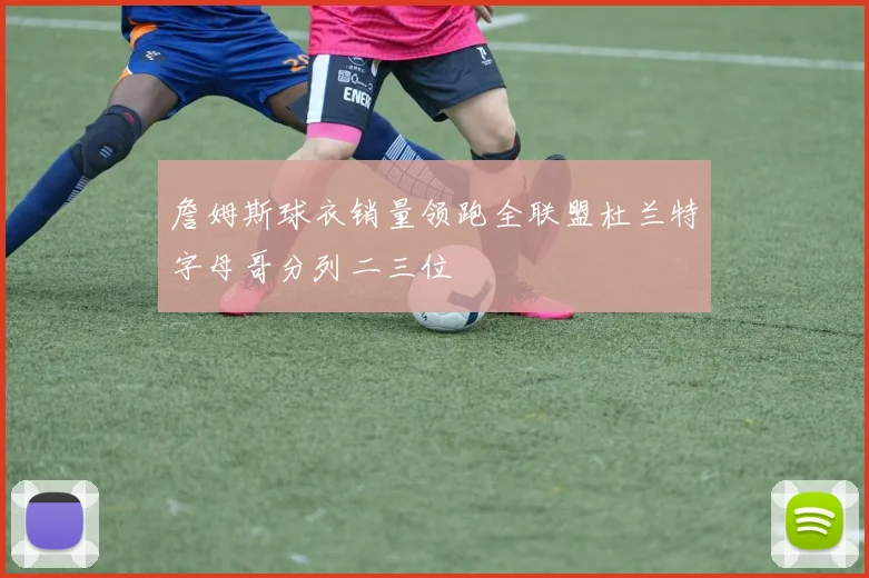 詹姆斯球衣销量领跑全联盟杜兰特字母哥分列二三位