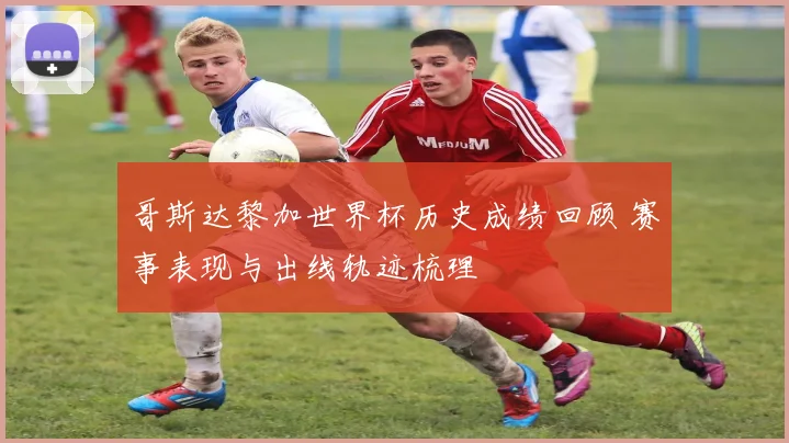 哥斯达黎加世界杯历史成绩回顾 赛事表现与出线轨迹梳理
